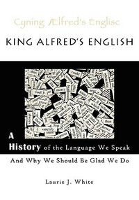 King Alfred's English, a History of the Language We Speak and Why We Should Be Glad We Do by Laurie J. White