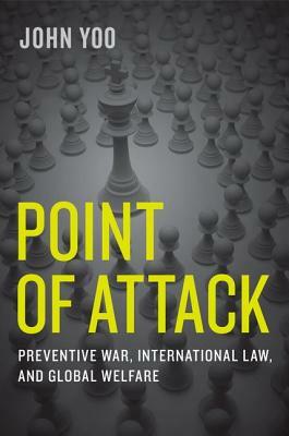 Point of Attack: Preventive War, International Law, and Global Welfare by John Yoo