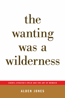 The Wanting Was a Wilderness: Cheryl Strayed's Wild and the Art of Memoir (...Afterwords) by Alden Jones