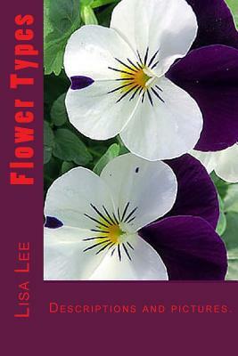 Flower Types: Annual Flowers, Perennial Flowers, Bulb Flowers, Orchid Flowers, Roses, Wild Flower Types by Lisa Lee