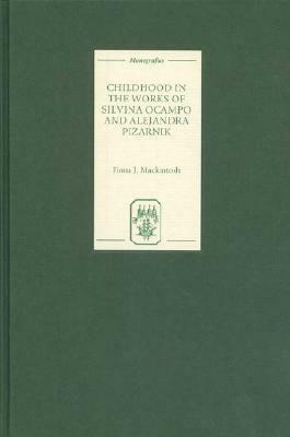 Childhood in the Works of Silvina Ocampo and Alejandra Pizarnik by Fiona J. Mackintosh