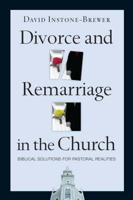 Divorce and Remarriage in the Church: Biblical Solutions for Pastoral Realities by David Instone-Brewer