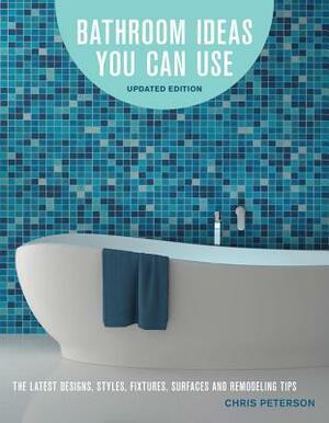 Bathroom Ideas You Can Use: The Latest Designs, Styles, Fixtures, Surfaces and Remodeling Tips by Chris Peterson