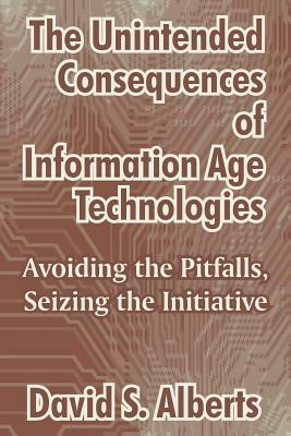 The Unintended Consequences of Information Age Technologies: Avoiding the Pitfalls, Seizing the Initiative by David S. Alberts