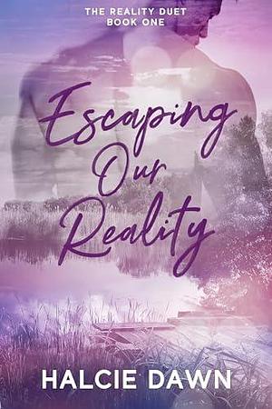 Escaping Our Reality: The Reality Duet Book One by Halcie Dawn, Halcie Dawn