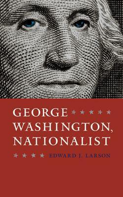 George Washington, Nationalist by Edward J. Larson