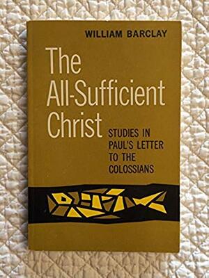 All Sufficient Christ: Studies in Paul's Letter to the Colossians by William Barclay