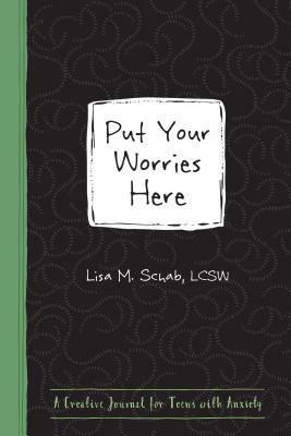Put Your Worries Here: A Creative Journal for Teens with Anxiety by Lisa M. Schab