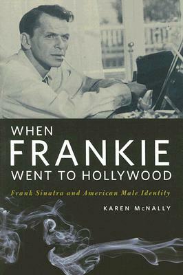 When Frankie Went to Hollywood: Frank Sinatra and American Male Identity by Karen McNally