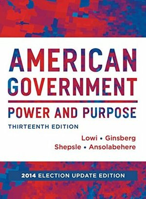 American Government: Power and Purpose (Thirteenth Full Edition (with policy chapters), 2014 Election Update) by Theodore J. Lowi, Stephen Ansolabehere, Benjamin Ginsberg, Kenneth A. Shepsle