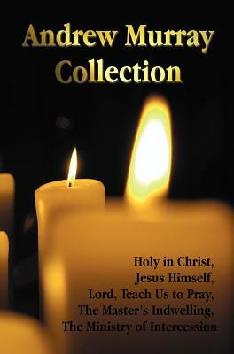 The Andrew Murray Collection, Including the Books Holy in Christ, Jesus Himself, Lord, Teach Us to Pray, the Master's Indwelling, the Ministry of Inte by Andrew Murray