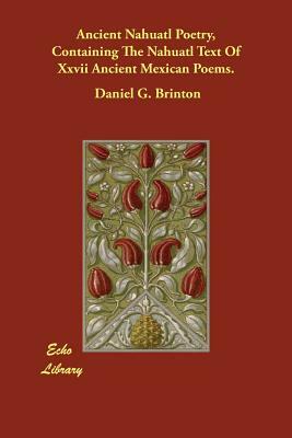 Ancient Nahuatl Poetry, Containing The Nahuatl Text Of Xxvii Ancient Mexican Poems. by Daniel G. Brinton