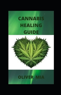 Cannabis Healing Guide: A Field Guide for the Curious About Therapeutic Use of CBD, THC, and Other Cannabinoids by Oliver Mia