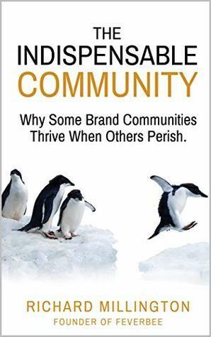 The Indispensable Community: Why Some Brand Communities Thrive When Others Perish by Richard H. Millington