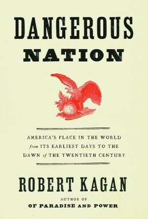 Dangerous Nation: America's Place in the World from Its Earliest Days to the Dawn of the Twentieth Century by Robert Kagan