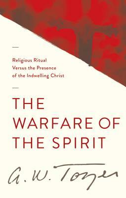 The Warfare of the Spirit: Religious Ritual Versus the Presence of the Indwelling Christ by A. W. Tozer