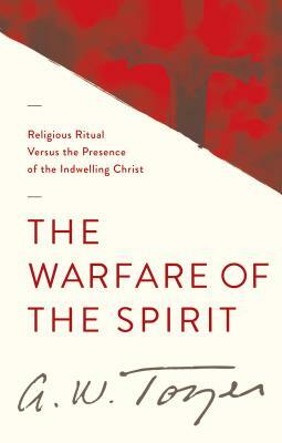 The Warfare of the Spirit: Religious Ritual Versus the Presence of the Indwelling Christ by A.W. Tozer