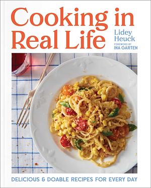 Cooking in Real Life: Delicious &amp; Doable Recipes for Every Day (A Cookbook) by Lidey Heuck