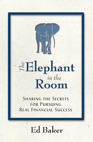 The Elephant In The Room: Sharing the Secrets for Pursuing Real Financial Success by Ed Baker