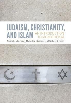 Judaism, Christianity, and Islam: An Introduction to Monotheism by Michelle A. Gonzalez, Amanullah de Sondy, William S. Green