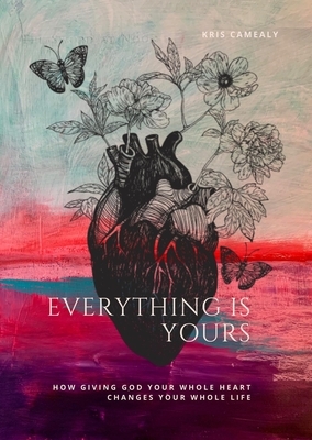 Everything Is Yours: How Giving God Your Whole Heart Changes Your Whole Life by John Blase, Kris Camealy