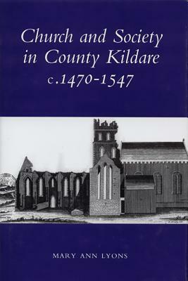 Church and Society in County Kildare: 1480-1547 by Mary Ann Lyons