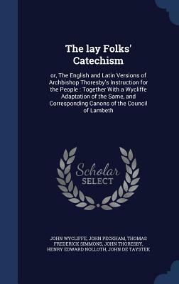 The Lay Folks' Catechism: Or, the English and Latin Versions of Archbishop Thoresby's Instruction for the People: Together with a Wycliffe Adapt by John Peckham, John Wycliffe, Thomas Frederick Simmons