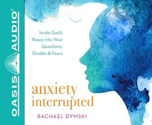 Anxiety Interrupted (Library Edition): Invite God's Peace Into Your Questions, Doubts, and Fears by Rachael Dymski