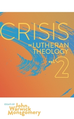Crisis in Lutheran Theology, Vol. 2: The Validity and Relevance of Historic Lutheranism vs. Its Contemporary Rivals by John Warwick Montgomery