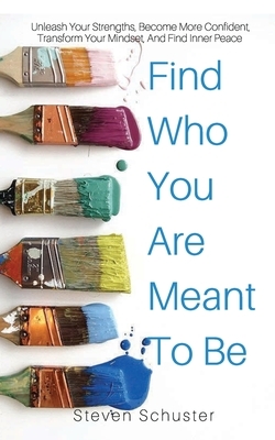 Find Who You Are Meant to Be: Unleash Your Strengths, Become More Confident, Transform Your Mindset, And Find Inner Peace by Steven Schuster