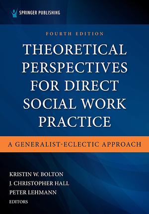 Theoretical Perspectives for Direct Social Work Practice: A Generalist-Eclectic Approach by Kristin W. Bolton, J. Christopher Hall, Peter Lehmann
