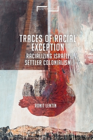 Traces of Racial Exception: Racializing Israeli Settler Colonialism by Ronit Lentin, Jason Bahbak Mohaghegh, Lucian Stone