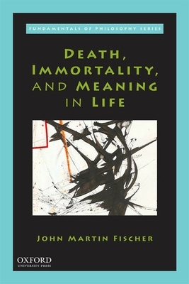 Death, Immortality, and Meaning in Life by John Martin Fischer