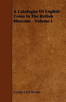 A Catalogue of English Coins in the British Museum - Volume I by George Cyril Brooke