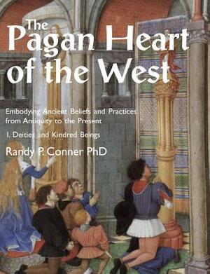 The Pagan Heart of the West: Embodying Ancient Beliefs and Practices from Antiquity to the Present. Vol I. Deities and Kindred Beings by Randy P. Conner