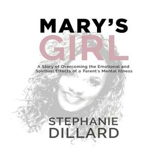 Mary's Girl: A Story of Overcoming the Emotional and Spiritual Effects of a Parent's Mental Illness by Stephanie Dillard