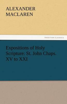 Expositions of Holy Scripture: St. John Chaps. XV to XXI by Alexander MacLaren