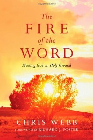 The Fire of the Word: Meeting God on Holy Ground by Chris Webb, Richard J. Foster