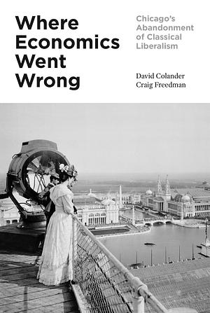 Where Economics Went Wrong: Chicago's Abandonment of Classical Liberalism by David Colander, Craig Freedman