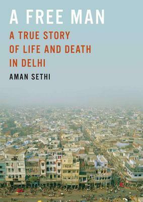 A Free Man: A True Story of Life and Death in Delhi by Aman Sethi