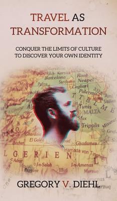 Travel As Transformation: Conquer the Limits of Culture to Discover Your Own Identity by Gregory V. Diehl