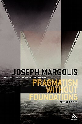 Pragmatism Without Foundations: Reconciling Realism and Relativism by Joseph Margolis