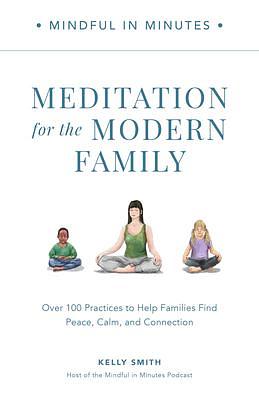 Mindful in Minutes: Meditation for the Modern Family: Over 100 Practices to Help Families Find Peace, Calm, and Connection by Kelly Smith, Kelly Smith