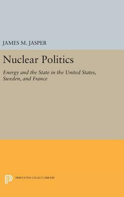 Nuclear Politics: Energy and the State in the United States, Sweden, and France by James M. Jasper