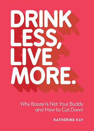 Drink Less, Live More: Why Booze Is Not Your Buddy and How to Cut Down by Katherine Kay
