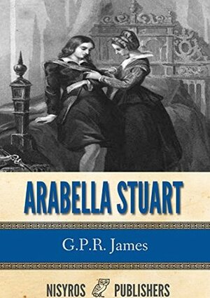 Arabella Stuart: A Romance from English History by George Payne Rainsford James