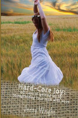 Hard-Core Joy: 60 Days of Igniting Joy by Strengthening Your Walk with Jesus by Jenny Wright