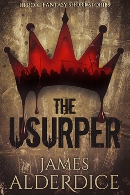 The Usurper: Heroic Fantasy Short Stories by James Alderdice