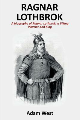 Ragnar Lothbrok: A Biography of Ragnar Lothbrok, A Viking Warrior and King by Adam West