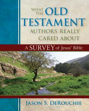 What the Old Testament Authors Really Cared about: A Survey of Jesus' Bible by Jason Derouchie